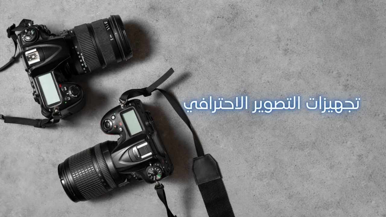 أهم تجهيزات التصوير الاحترافي